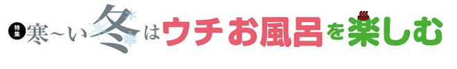 特集：寒～い冬はお風呂を楽しむ