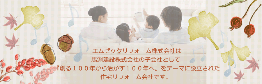 エムゼックリフォーム株式会社は馬淵建設株式会社の子会社として 『創る100年から活かす100年へ』をテーマに設立された住宅リフォーム会社です。 