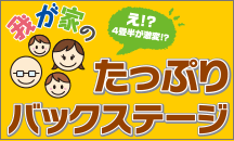 vol.6 え!?４畳半が激変？我が家のたっぷりバックステージ